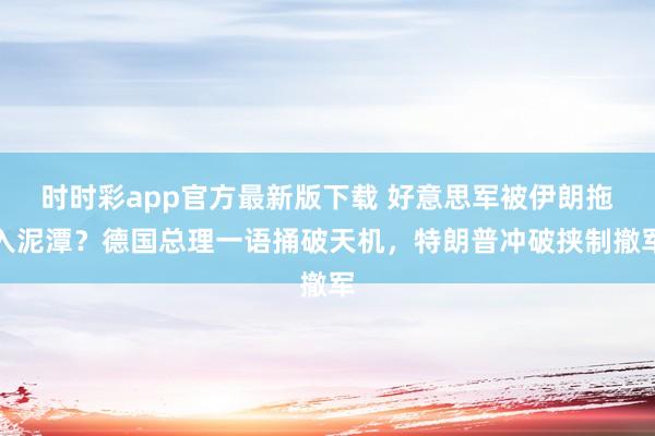 时时彩app官方最新版下载 好意思军被伊朗拖入泥潭？德国总理一语捅破天机，特朗普冲破挟制撤军