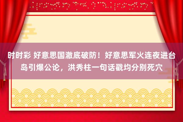 时时彩 好意思国澈底破防！好意思军火连夜进台岛引爆公论，洪秀柱一句话戳均分别死穴