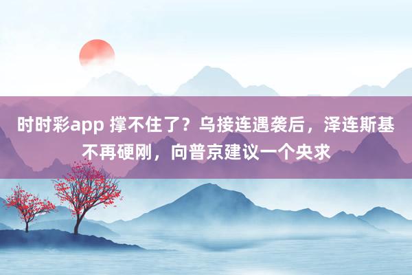 时时彩app 撑不住了？乌接连遇袭后，泽连斯基不再硬刚，向普京建议一个央求