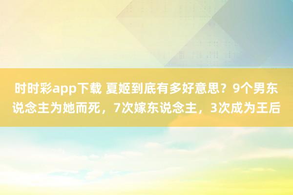 时时彩app下载 夏姬到底有多好意思？9个男东说念主为她而死，7次嫁东说念主，3次成为王后