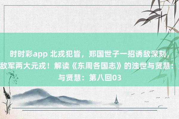 时时彩app 北戎犯皆，郑国世子一招诱敌深刻，径直斩杀敌军两大元戎！解读《东周各国志》的浊世与贤慧：第八回03