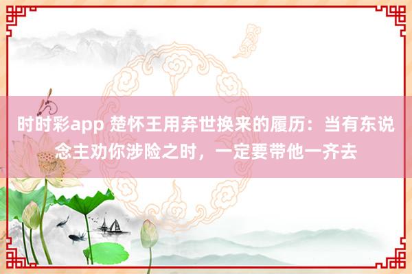 时时彩app 楚怀王用弃世换来的履历：当有东说念主劝你涉险之时，一定要带他一齐去