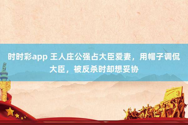 时时彩app 王人庄公强占大臣爱妻，用帽子调侃大臣，被反杀时却想妥协