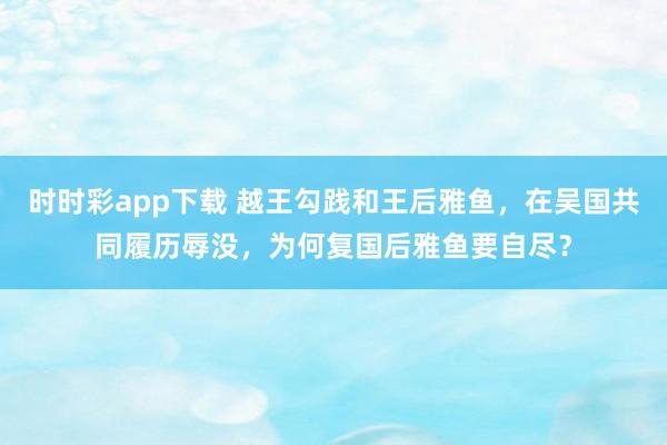 时时彩app下载 越王勾践和王后雅鱼，在吴国共同履历辱没，为何复国后雅鱼要自尽？