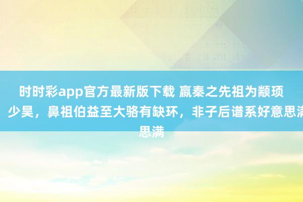 时时彩app官方最新版下载 嬴秦之先祖为颛顼、少昊，鼻祖伯益至大骆有缺环，非子后谱系好意思满