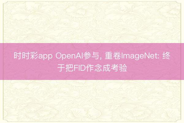 时时彩app OpenAI参与， 重卷ImageNet: 终于把FID作念成考验