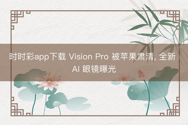 时时彩app下载 Vision Pro 被苹果肃清, 全新 AI 眼镜曝光