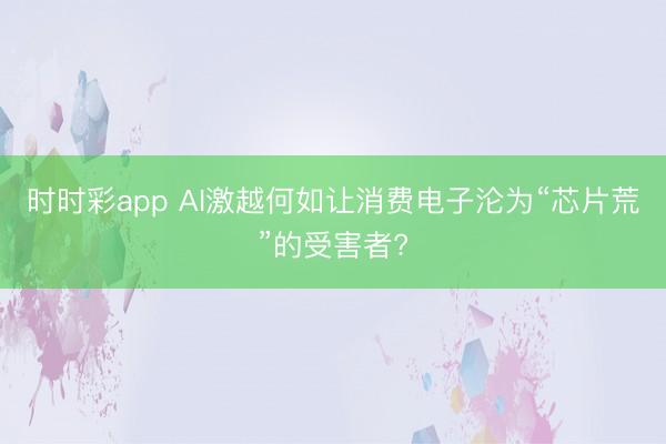 时时彩app AI激越何如让消费电子沦为“芯片荒”的受害者?