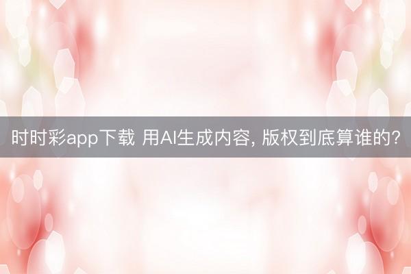时时彩app下载 用AI生成内容， 版权到底算谁的?