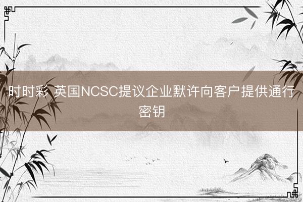 时时彩 英国NCSC提议企业默许向客户提供通行密钥