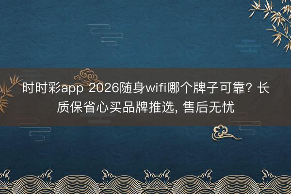 时时彩app 2026随身wifi哪个牌子可靠? 长质保省心买品牌推选, 售后无忧