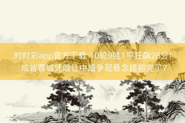 时时彩app官方下载 10轮9胜1平狂飙28分! 成皆蓉城凭啥让中超争冠悬念提前完了?