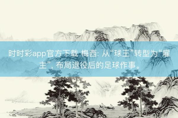 时时彩app官方下载 梅西: 从“球王”转型为“雇主”， 布局退役后的足球作事。