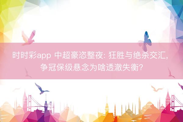 时时彩app 中超豪恣整夜: 狂胜与绝杀交汇， 争冠保级悬念为啥透澈失衡?