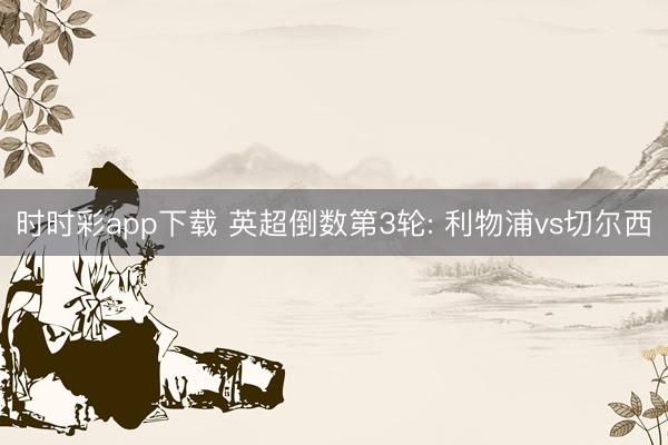 时时彩app下载 英超倒数第3轮: 利物浦vs切尔西