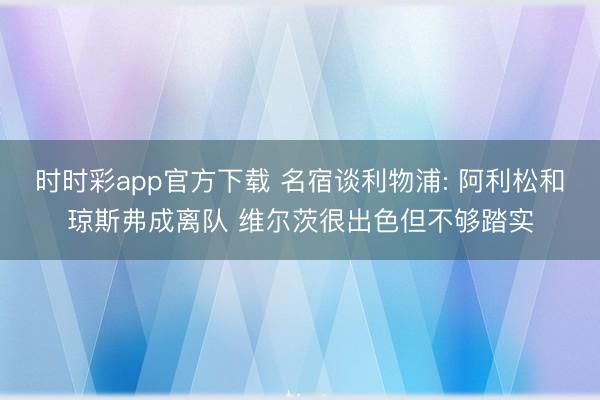 时时彩app官方下载 名宿谈利物浦: 阿利松和琼斯弗成离队 维尔茨很出色但不够踏实