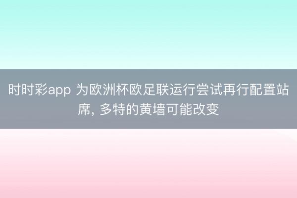 时时彩app 为欧洲杯欧足联运行尝试再行配置站席， 多特的黄墙可能改变
