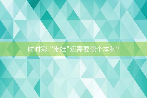 时时彩 “带娃”还需要读个本科？
