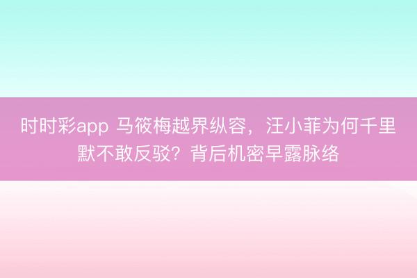 时时彩app 马筱梅越界纵容，汪小菲为何千里默不敢反驳？背后机密早露脉络