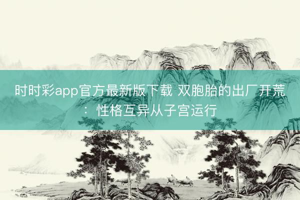 时时彩app官方最新版下载 双胞胎的出厂开荒：性格互异从子宫运行