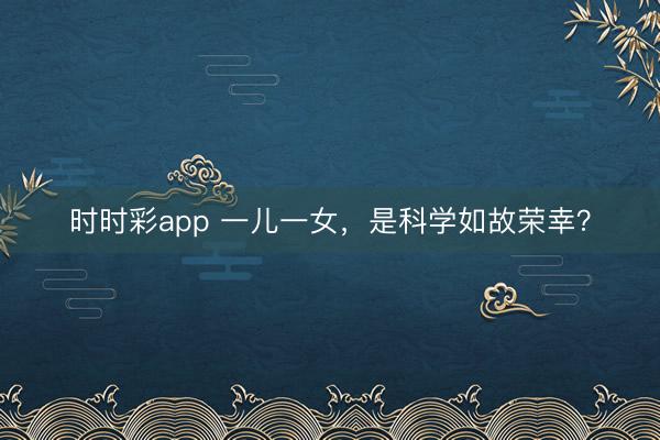 时时彩app 一儿一女，是科学如故荣幸？