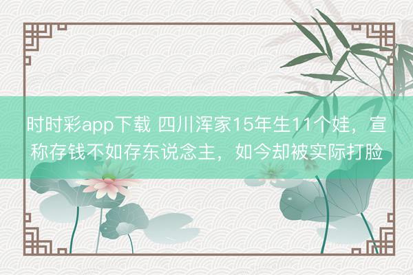 时时彩app下载 四川浑家15年生11个娃，宣称存钱不如存东说念主，如今却被实际打脸