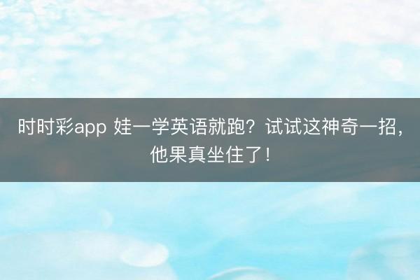 时时彩app 娃一学英语就跑？试试这神奇一招，他果真坐住了！