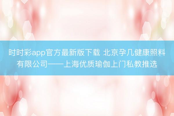 时时彩app官方最新版下载 北京孕几健康照料有限公司——上海优质瑜伽上门私教推选
