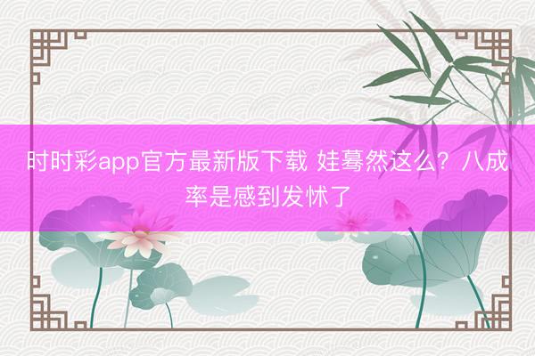时时彩app官方最新版下载 娃蓦然这么？八成率是感到发怵了