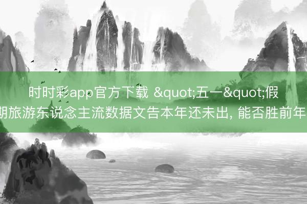 时时彩app官方下载 "五一"假期旅游东说念主流数据文告本年还未出， 能否胜前年?