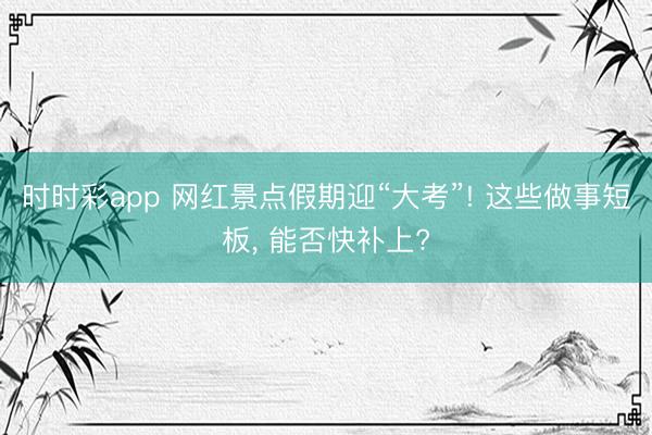 时时彩app 网红景点假期迎“大考”! 这些做事短板， 能否快补上?