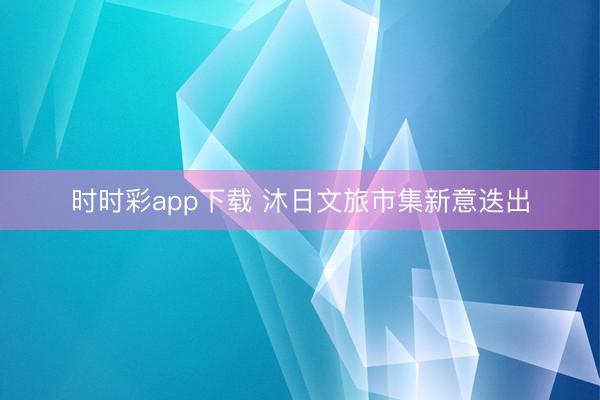 时时彩app下载 沐日文旅市集新意迭出