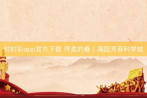 时时彩app官方下载 怀柔的春丨满园芳菲科学城