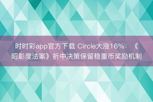 时时彩app官方下载 Circle大涨16%：《昭彰度法案》折中决策保留稳重币奖励机制