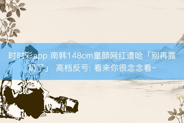 时时彩app 南韩148cm童颜网红遭呛「别再露奶了」 高档反亏: 看来你很念念看~