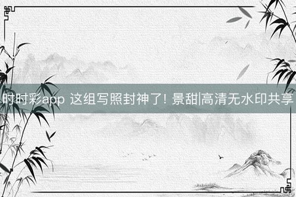 时时彩app 这组写照封神了! 景甜|高清无水印共享