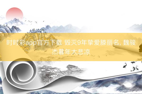 时时彩app官方下载 毁灭9年挚爱滕丽名, 魏骏杰暮年太悲凉
