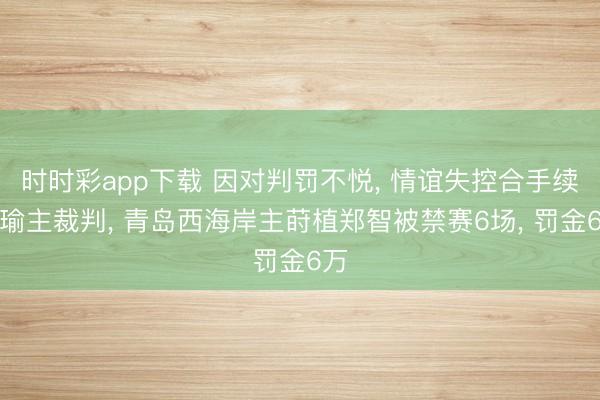 时时彩app下载 因对判罚不悦, 情谊失控合手续瑕瑜主裁判, 青岛西海岸主莳植郑智被禁赛6场, 罚金6万