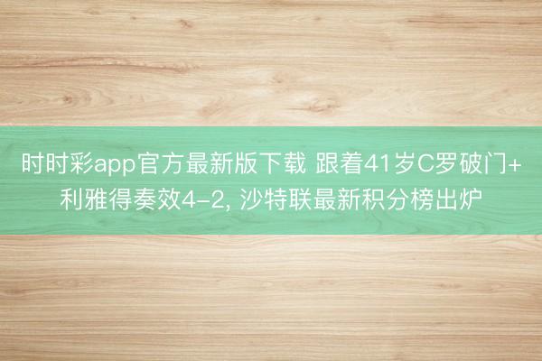 时时彩app官方最新版下载 跟着41岁C罗破门+利雅得奏效4-2， 沙特联最新积分榜出炉