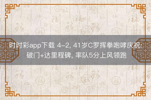 时时彩app下载 4-2， 41岁C罗挥拳咆哮庆祝: 破门+达里程碑， 率队5分上风领跑