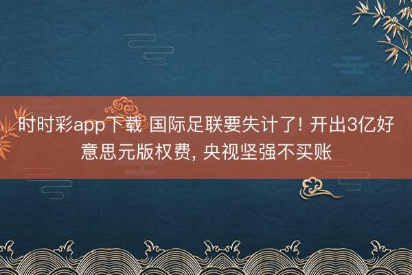 时时彩app下载 国际足联要失计了! 开出3亿好意思元版权费, 央视坚强不买账