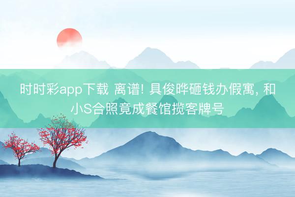 时时彩app下载 离谱! 具俊晔砸钱办假寓, 和小S合照竟成餐馆揽客牌号
