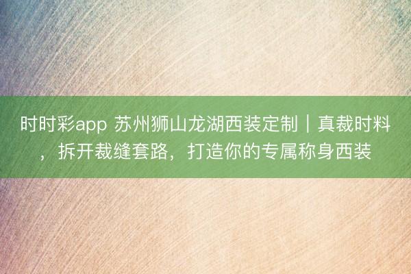 时时彩app 苏州狮山龙湖西装定制｜真裁时料，拆开裁缝套路，打造你的专属称身西装