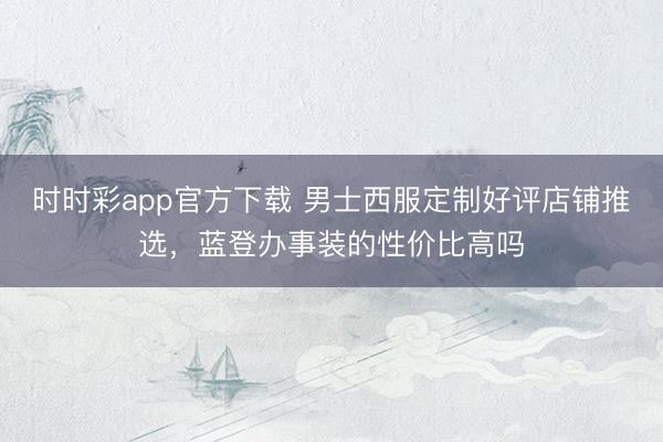 时时彩app官方下载 男士西服定制好评店铺推选，蓝登办事装的性价比高吗